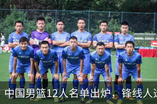 中国男篮12人名单出炉，锋线人选引热议，没有王浩然很多人不理解