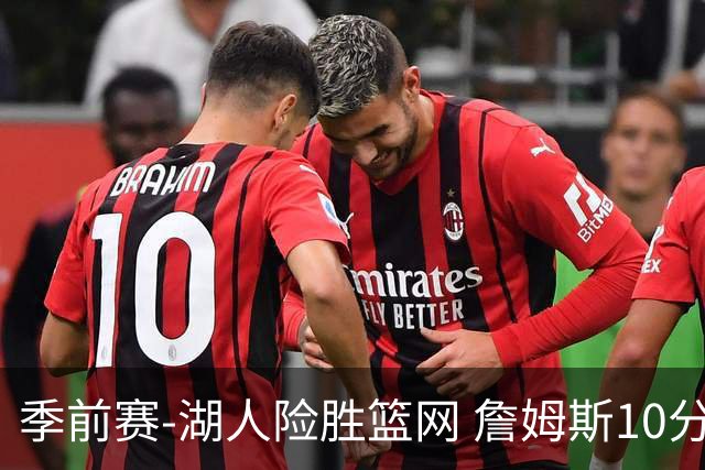 季前赛-湖人险胜篮网 詹姆斯10分八村塁19分
