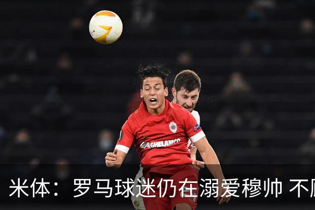 米体：罗马球迷仍在溺爱穆帅 不顾一切的支持他